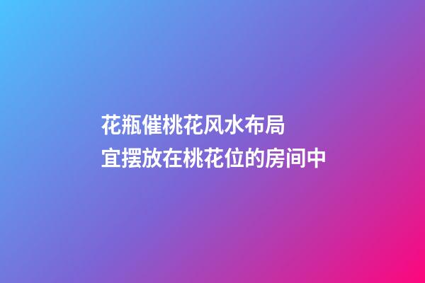 花瓶催桃花风水布局  宜摆放在桃花位的房间中